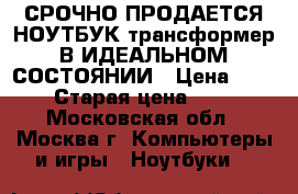 СРОЧНО ПРОДАЕТСЯ НОУТБУК-трансформер В ИДЕАЛЬНОМ СОСТОЯНИИ › Цена ­ 20 000 › Старая цена ­ 33 000 - Московская обл., Москва г. Компьютеры и игры » Ноутбуки   